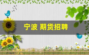 宁波 期货招聘(宁波期货公司招聘)_https://www.wguangz.com_上期所_第1张